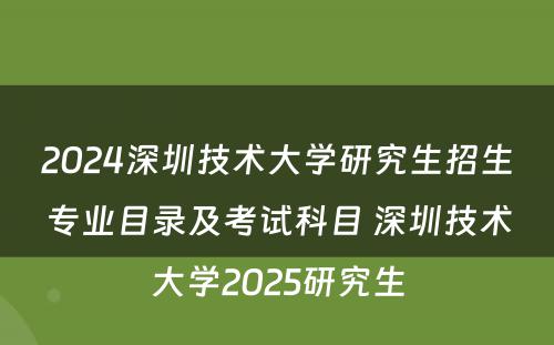 2024深圳技术大学研究生招生专业目录及考试科目 深圳技术大学2025研究生