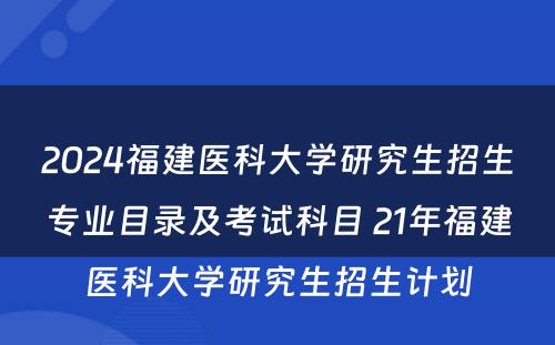 2024福建医科大学研究生招生专业目录及考试科目 21年福建医科大学研究生招生计划