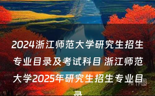 2024浙江师范大学研究生招生专业目录及考试科目 浙江师范大学2025年研究生招生专业目录