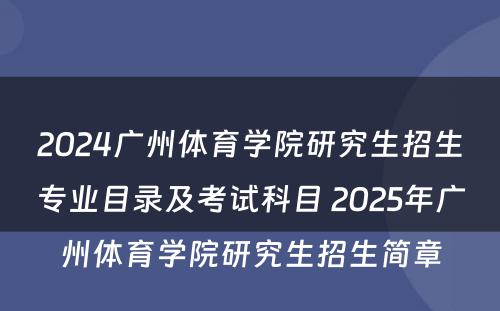 2024广州体育学院研究生招生专业目录及考试科目 2025年广州体育学院研究生招生简章