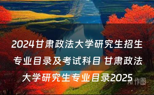2024甘肃政法大学研究生招生专业目录及考试科目 甘肃政法大学研究生专业目录2025