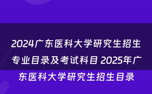 2024广东医科大学研究生招生专业目录及考试科目 2025年广东医科大学研究生招生目录
