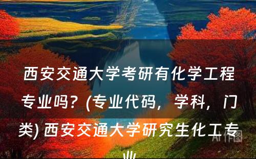 西安交通大学考研有化学工程专业吗？(专业代码，学科，门类) 西安交通大学研究生化工专业