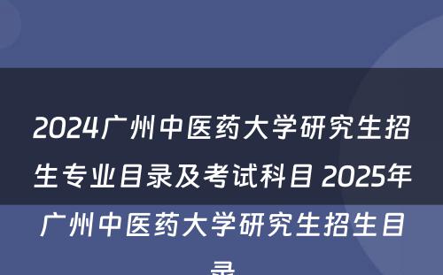 2024广州中医药大学研究生招生专业目录及考试科目 2025年广州中医药大学研究生招生目录