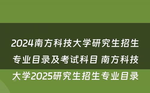 2024南方科技大学研究生招生专业目录及考试科目 南方科技大学2025研究生招生专业目录