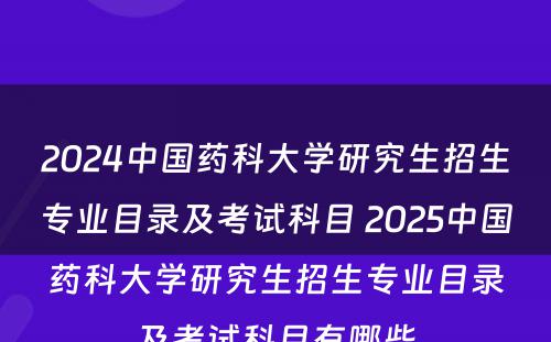 2024中国药科大学研究生招生专业目录及考试科目 2025中国药科大学研究生招生专业目录及考试科目有哪些