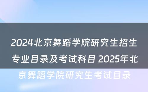 2024北京舞蹈学院研究生招生专业目录及考试科目 2025年北京舞蹈学院研究生考试目录