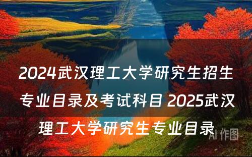 2024武汉理工大学研究生招生专业目录及考试科目 2025武汉理工大学研究生专业目录