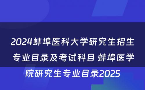 2024蚌埠医科大学研究生招生专业目录及考试科目 蚌埠医学院研究生专业目录2025