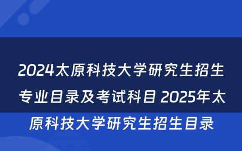 2024太原科技大学研究生招生专业目录及考试科目 2025年太原科技大学研究生招生目录