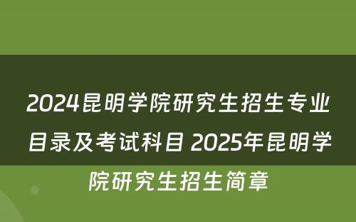 2024昆明学院研究生招生专业目录及考试科目 2025年昆明学院研究生招生简章