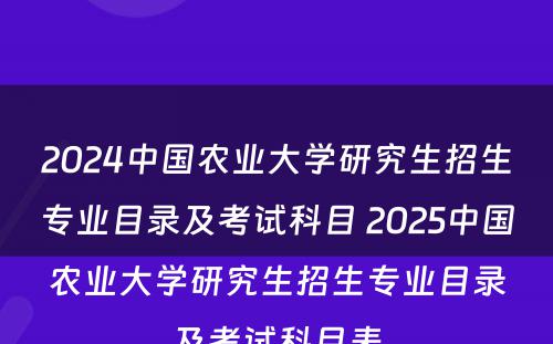 2024中国农业大学研究生招生专业目录及考试科目 2025中国农业大学研究生招生专业目录及考试科目表