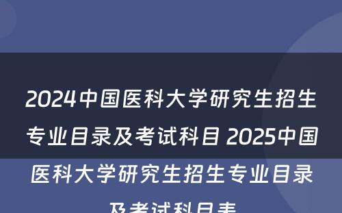 2024中国医科大学研究生招生专业目录及考试科目 2025中国医科大学研究生招生专业目录及考试科目表