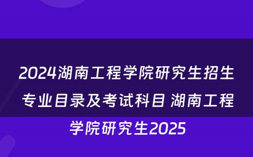 2024湖南工程学院研究生招生专业目录及考试科目 湖南工程学院研究生2025