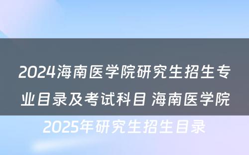 2024海南医学院研究生招生专业目录及考试科目 海南医学院2025年研究生招生目录