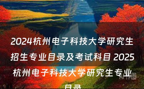 2024杭州电子科技大学研究生招生专业目录及考试科目 2025杭州电子科技大学研究生专业目录