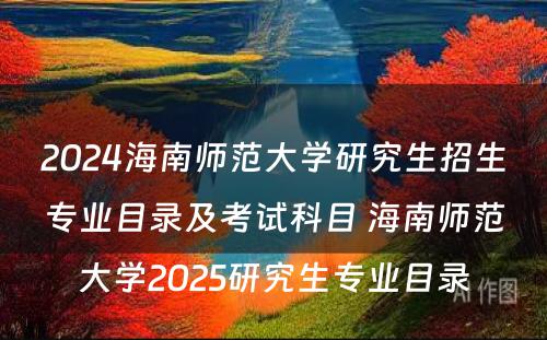 2024海南师范大学研究生招生专业目录及考试科目 海南师范大学2025研究生专业目录