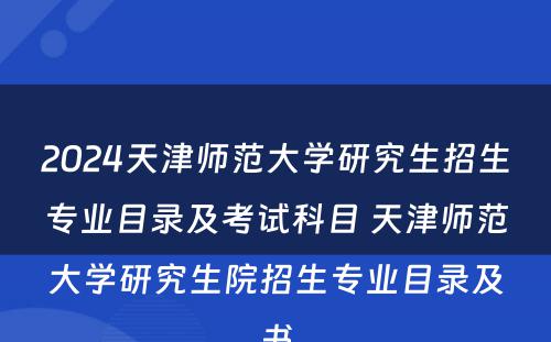 2024天津师范大学研究生招生专业目录及考试科目 天津师范大学研究生院招生专业目录及书