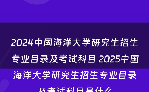 2024中国海洋大学研究生招生专业目录及考试科目 2025中国海洋大学研究生招生专业目录及考试科目是什么