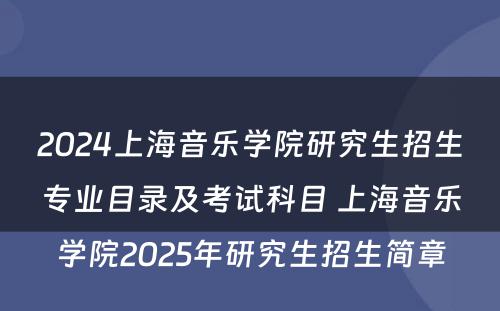 2024上海音乐学院研究生招生专业目录及考试科目 上海音乐学院2025年研究生招生简章