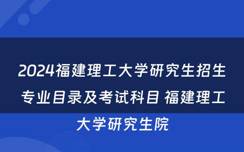 2024福建理工大学研究生招生专业目录及考试科目 福建理工大学研究生院