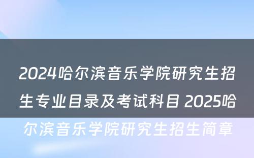 2024哈尔滨音乐学院研究生招生专业目录及考试科目 2025哈尔滨音乐学院研究生招生简章