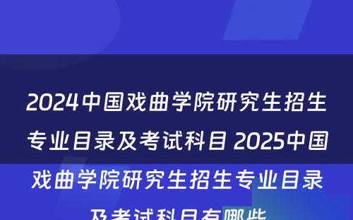 2024中国戏曲学院研究生招生专业目录及考试科目 2025中国戏曲学院研究生招生专业目录及考试科目有哪些
