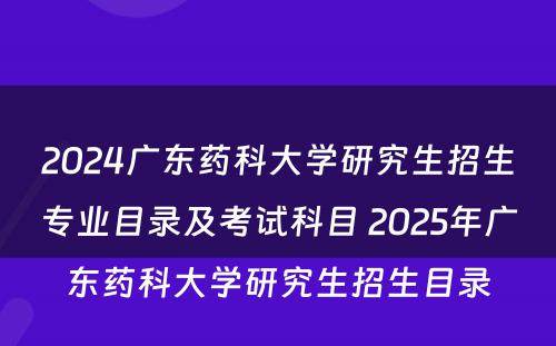 2024广东药科大学研究生招生专业目录及考试科目 2025年广东药科大学研究生招生目录