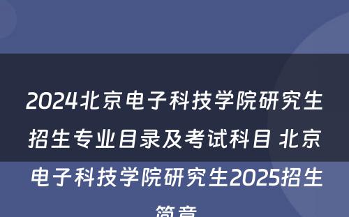 2024北京电子科技学院研究生招生专业目录及考试科目 北京电子科技学院研究生2025招生简章
