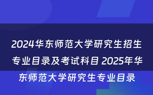 2024华东师范大学研究生招生专业目录及考试科目 2025年华东师范大学研究生专业目录