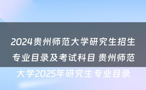2024贵州师范大学研究生招生专业目录及考试科目 贵州师范大学2025年研究生专业目录