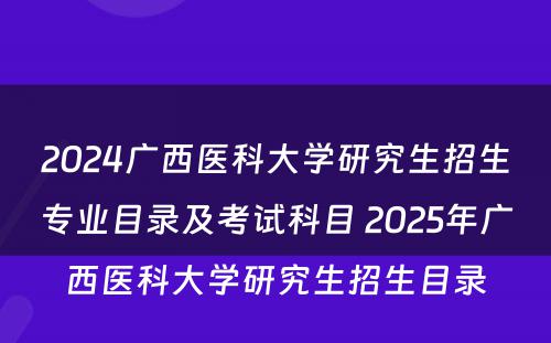 2024广西医科大学研究生招生专业目录及考试科目 2025年广西医科大学研究生招生目录