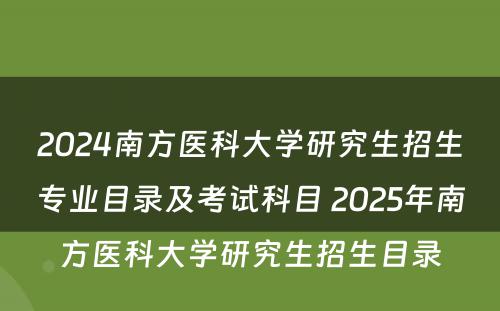 2024南方医科大学研究生招生专业目录及考试科目 2025年南方医科大学研究生招生目录