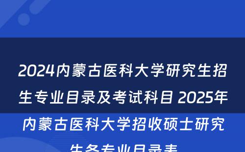 2024内蒙古医科大学研究生招生专业目录及考试科目 2025年内蒙古医科大学招收硕士研究生各专业目录表