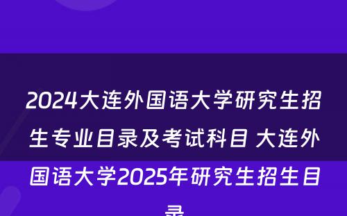 2024大连外国语大学研究生招生专业目录及考试科目 大连外国语大学2025年研究生招生目录