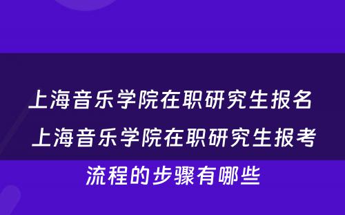 上海音乐学院在职研究生报名 上海音乐学院在职研究生报考流程的步骤有哪些