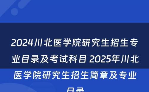 2024川北医学院研究生招生专业目录及考试科目 2025年川北医学院研究生招生简章及专业目录