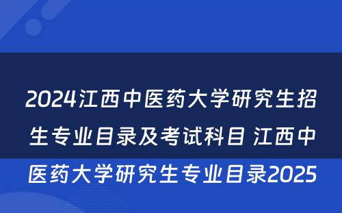 2024江西中医药大学研究生招生专业目录及考试科目 江西中医药大学研究生专业目录2025