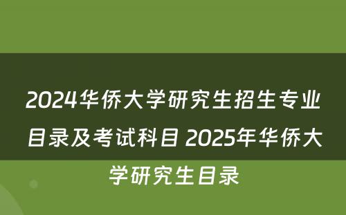 2024华侨大学研究生招生专业目录及考试科目 2025年华侨大学研究生目录