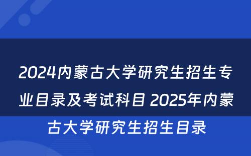 2024内蒙古大学研究生招生专业目录及考试科目 2025年内蒙古大学研究生招生目录