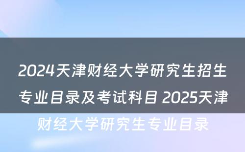 2024天津财经大学研究生招生专业目录及考试科目 2025天津财经大学研究生专业目录