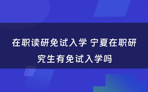 在职读研免试入学 宁夏在职研究生有免试入学吗