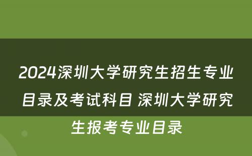 2024深圳大学研究生招生专业目录及考试科目 深圳大学研究生报考专业目录