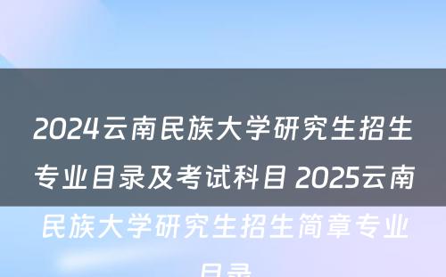 2024云南民族大学研究生招生专业目录及考试科目 2025云南民族大学研究生招生简章专业目录