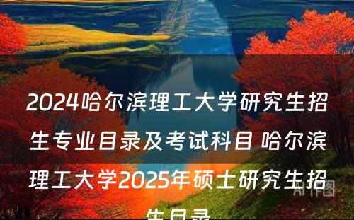 2024哈尔滨理工大学研究生招生专业目录及考试科目 哈尔滨理工大学2025年硕士研究生招生目录