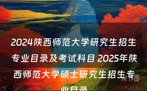 2024陕西师范大学研究生招生专业目录及考试科目 2025年陕西师范大学硕士研究生招生专业目录