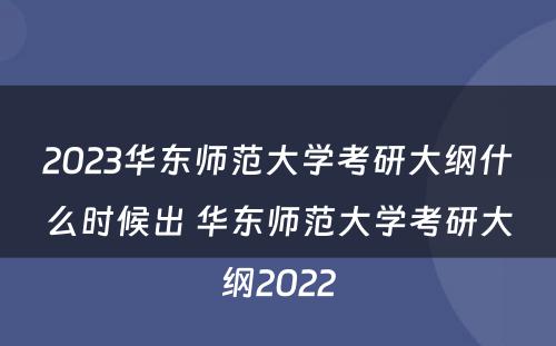 2023华东师范大学考研大纲什么时候出 华东师范大学考研大纲2022