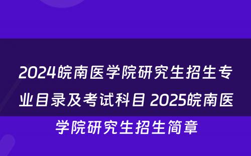 2024皖南医学院研究生招生专业目录及考试科目 2025皖南医学院研究生招生简章