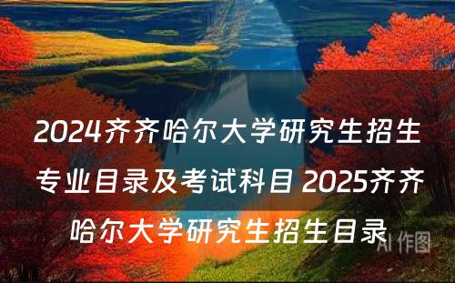 2024齐齐哈尔大学研究生招生专业目录及考试科目 2025齐齐哈尔大学研究生招生目录