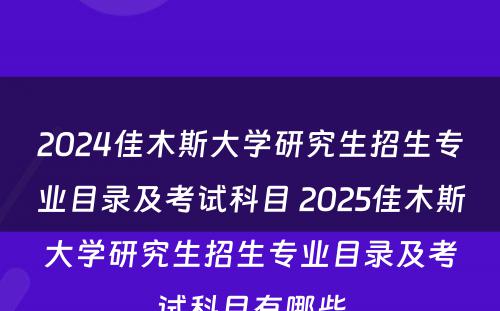 2024佳木斯大学研究生招生专业目录及考试科目 2025佳木斯大学研究生招生专业目录及考试科目有哪些